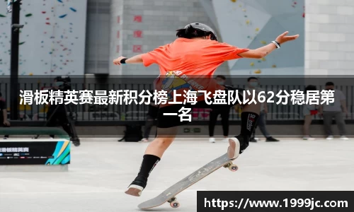 滑板精英赛最新积分榜上海飞盘队以62分稳居第一名