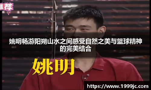 姚明畅游阳朔山水之间感受自然之美与篮球精神的完美结合