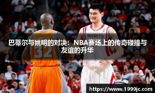 巴蒂尔与姚明的对决：NBA赛场上的传奇碰撞与友谊的升华