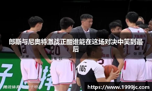 郎斯与尼奥特激战正酣谁能在这场对决中笑到最后