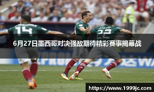 6月27日墨西哥对决强敌期待精彩赛事揭幕战