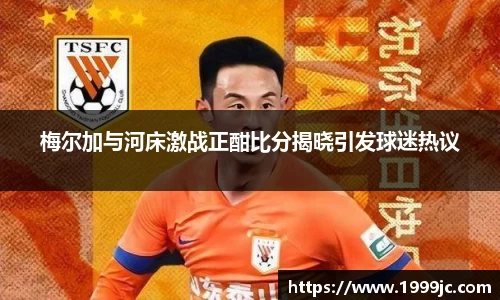 梅尔加与河床激战正酣比分揭晓引发球迷热议
