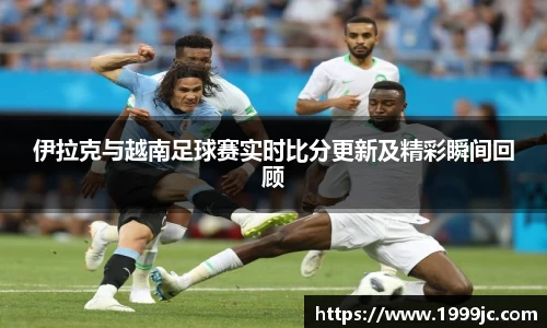 伊拉克与越南足球赛实时比分更新及精彩瞬间回顾
