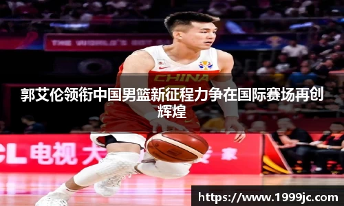 郭艾伦领衔中国男篮新征程力争在国际赛场再创辉煌