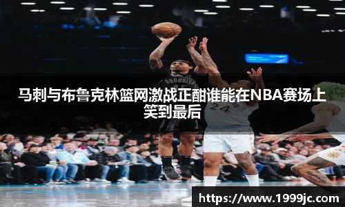 马刺与布鲁克林篮网激战正酣谁能在NBA赛场上笑到最后