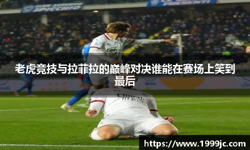 老虎竞技与拉菲拉的巅峰对决谁能在赛场上笑到最后