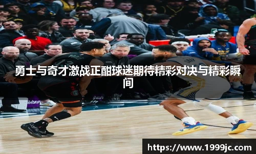 勇士与奇才激战正酣球迷期待精彩对决与精彩瞬间