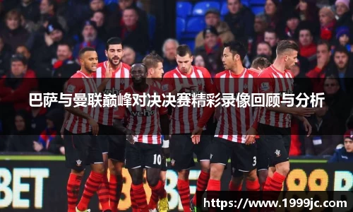 巴萨与曼联巅峰对决决赛精彩录像回顾与分析